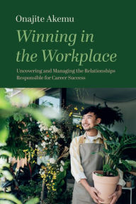 Title: Winning in the Workplace: Uncovering and Managing the Relationships Responsible for Career Success, Author: Onajite Akemu