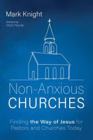 Title: Non-Anxious Churches: Finding the Way of Jesus for Pastors and Churches Today, Author: Mark Knight