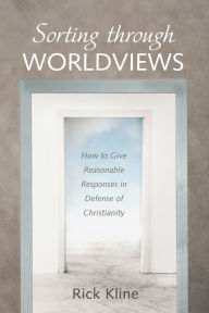 Title: Sorting through Worldviews: How to Give Reasonable Responses in Defense of Christianity, Author: Rick Kline