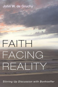 Title: Faith Facing Reality: Stirring Up Discussion with Bonhoeffer, Author: John W. de Gruchy