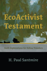 Title: EcoActivist Testament: Explorations of Faith and Nature for Fellow Travelers, Author: H. Paul Santmire