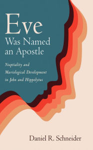 Title: Eve Was Named an Apostle: Nuptiality and Mariological Development in John and Hippolytus, Author: Daniel R. Schneider