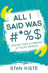 Title: All I Said Was #*%$: Stories From a Lifetime of Youth Ministry, Author: Stan Kiste