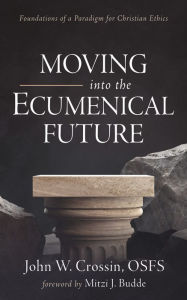 Title: Moving into the Ecumenical Future: Foundations of a Paradigm for Christian Ethics, Author: John W. Crossin OSFS