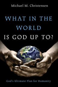 Title: What in the World Is God Up To?: God's Ultimate Plan for Humanity, Author: Michael M. Christensen