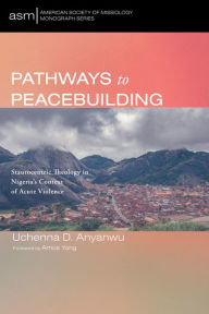 Title: Pathways to Peacebuilding: Staurocentric Theology in Nigeria's Context of Acute Violence, Author: Uchenna D. Anyanwu