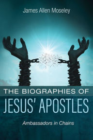 Title: The Biographies of Jesus' Apostles: Ambassadors in Chains, Author: James Allen Moseley