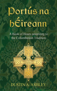 Title: Portús na hÉireann: A Book of Hours according to the Columbanian Tradition, Author: Dustin A. Ashley