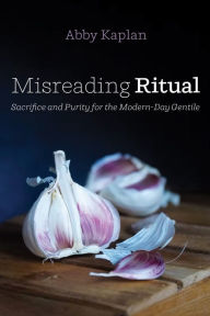 Title: Misreading Ritual: Sacrifice and Purity for the Modern-Day Gentile, Author: Abby Kaplan