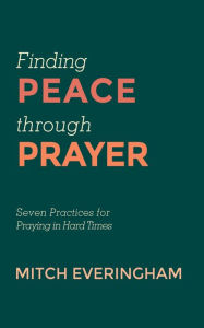 Title: Finding Peace through Prayer: Seven Practices for Praying in Hard Times, Author: Mitch Everingham