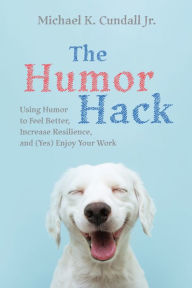 Title: The Humor Hack: Using Humor to Feel Better, Increase Resilience, and (Yes) Enjoy Your Work, Author: Michael K. Cundall Jr.