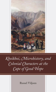 Title: Khoikhoi, Microhistory, and Colonial Characters at the Cape of Good Hope, Author: Russel Viljoen