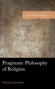 Title: Pragmatic Philosophy of Religion: Melioristic Case Studies, Author: Ulf Zackariasson