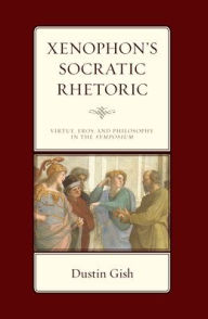 Title: Xenophon's Socratic Rhetoric: Virtue, Eros, and Philosophy in the Symposium, Author: Dustin A. Gish