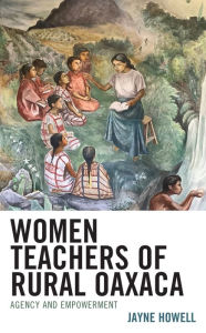 Title: Women Teachers of Rural Oaxaca: Agency and Empowerment, Author: Jayne Howell