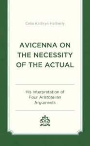 Title: Avicenna on the Necessity of the Actual: His Interpretation of Four Aristotelian Arguments, Author: Celia Kathryn Hatherly