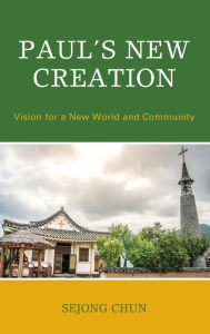 Title: Paul's New Creation: Vision for a New World and Community, Author: Sejong Chun