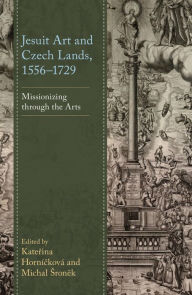 Title: Jesuit Art and Czech Lands, 1556-1729: Missionizing through the Arts, Author: Katerina Hornícková