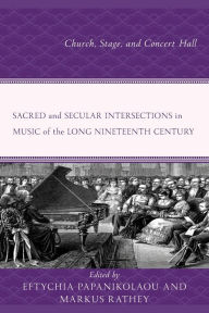 Title: Sacred and Secular Intersections in Music of the Long Nineteenth Century: Church, Stage, and Concert Hall, Author: Eftychia Papanikolaou Associate professor of musicology