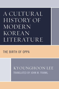 Title: A Cultural History of Modern Korean Literature: The Birth of Oppa, Author: Kyounghoon Lee
