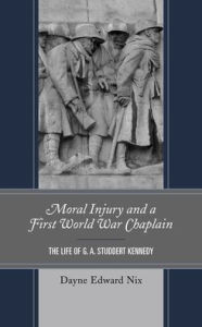 Title: Moral Injury and a First World War Chaplain: The Life of G. A. Studdert Kennedy, Author: Dayne Edward Nix
