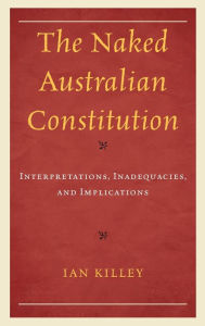 Title: The Naked Australian Constitution: Interpretations, Inadequacies, and Implications, Author: Ian Killey