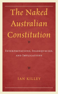 Title: The Naked Australian Constitution: Interpretations, Inadequacies, and Implications, Author: Ian Killey