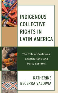 Title: Indigenous Collective Rights in Latin America: The Role of Coalitions, Constitutions, and Party Systems, Author: Katherine Becerra Valdivia