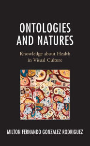 Title: Ontologies and Natures: Knowledge about Health in Visual Culture, Author: Milton Fernando Gonzalez Rodriguez