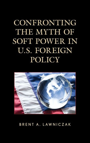 Confronting the Myth of Soft Power U.S. Foreign Policy