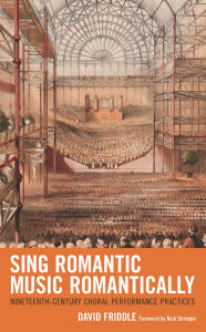 Title: Sing Romantic Music Romantically: Nineteenth-Century Choral Performance Practices, Author: David Friddle
