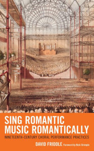 Title: Sing Romantic Music Romantically: Nineteenth-Century Choral Performance Practices, Author: David Friddle