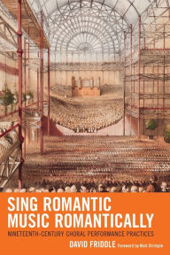 Title: Sing Romantic Music Romantically: Nineteenth-Century Choral Performance Practices, Author: David Friddle