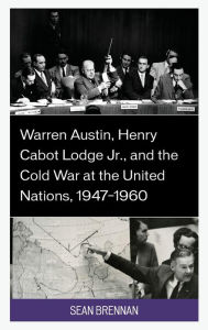 Title: Warren Austin, Henry Cabot Lodge Jr., and the Cold War at the United Nations, 1947-1960, Author: Sean Brennan