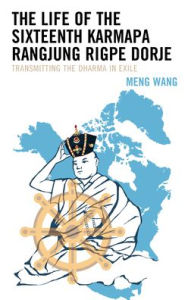 Title: The Life of the Sixteenth Karmapa Rangjung Rigpe Dorje: Transmitting the Dharma in Exile, Author: Meng Wang