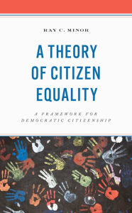 Title: A Theory of Citizen Equality: A Framework for Democratic Citizenship, Author: Ray C. Minor