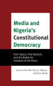 Title: Media and Nigeria's Constitutional Democracy: Civic Space, Free Speech, and the Battle for Freedom of the Press, Author: Paul A. Obi