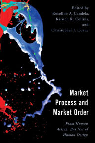 Title: Market Process and Market Order: From Human Action, But Not of Human Design, Author: Rosolino A. Candela