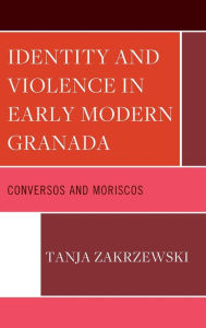 Title: Identity and Violence in Early Modern Granada: Conversos and Moriscos, Author: Tanja Zakrzewski