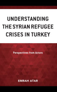 Title: Understanding the Syrian Refugee Crises in Turkey: Perspectives from Actors, Author: Emrah Atar