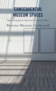 Title: Consequential Museum Spaces: Representing African American History and Culture, Author: Bettina Messias Carbonell