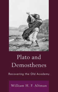 Title: Plato and Demosthenes: Recovering the Old Academy, Author: William H. F. Altman