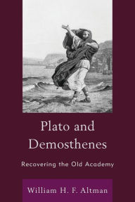 Title: Plato and Demosthenes: Recovering the Old Academy, Author: William H. F. Altman