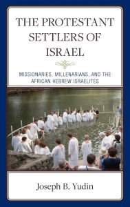 Title: The Protestant Settlers of Israel: Missionaries, Millenarians, and the African Hebrew Israelites, Author: Joseph B. Yudin