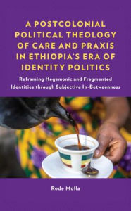 Title: A Postcolonial Political Theology of Care and Praxis in Ethiopia's Era of Identity Politics: Reframing Hegemonic and Fragmented Identities through Subjective In-Betweenness, Author: Rode Molla