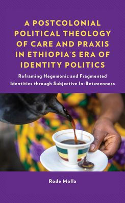 A Postcolonial Political Theology of Care and Praxis in Ethiopia's Era of Identity Politics: Reframing Hegemonic and Fragmented Identities through Subjective In-Betweenness