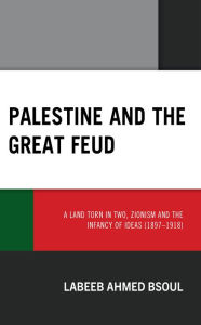 Title: Palestine and the Great Feud: A Land Torn in Two, Zionism and the Infancy of Ideas (1897-1918), Author: Labeeb Ahmed Bsoul