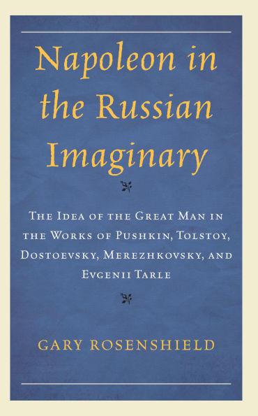 Napoleon the Russian Imaginary: Idea of Great Man Works Pushkin, Tolstoy, Dostoevsky, Merezhkovsky, and Evgenii Tarle