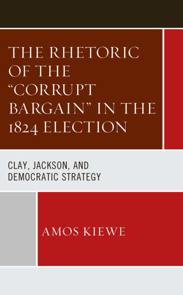 The Rhetoric of the "Corrupt Bargain" in the 1824 Election: Clay, Jackson, and Democratic Strategy