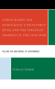 Title: Syrian Kurds, the Democratic Union Party (PYD), and the Strategic Framing of the Civil War: Selling the New Model of Governance, Author: Turgay Demir